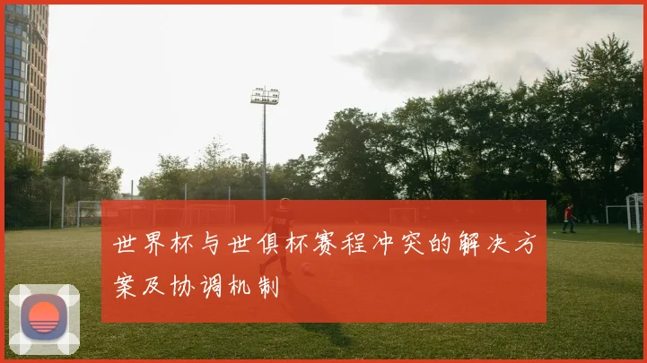 世界杯与世俱杯赛程冲突的解决方案及协调机制