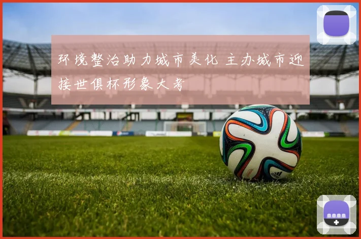 环境整治助力城市美化 主办城市迎接世俱杯形象大考