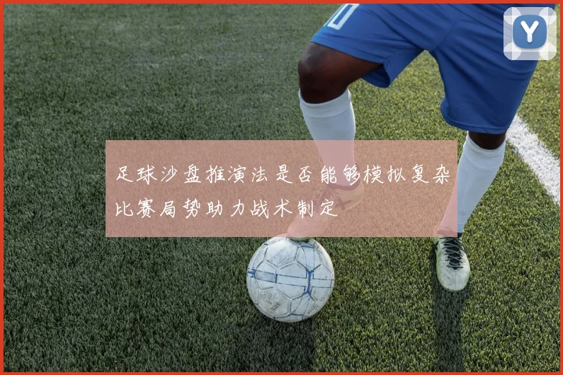 足球沙盘推演法是否能够模拟复杂比赛局势助力战术制定