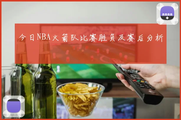 今日NBA火箭队比赛胜负及赛后分析