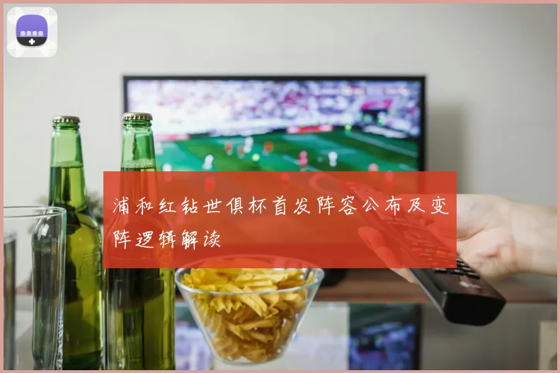 浦和红钻世俱杯首发阵容公布及变阵逻辑解读