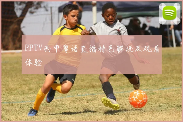 PPTV西甲粤语直播特色解说及观看体验