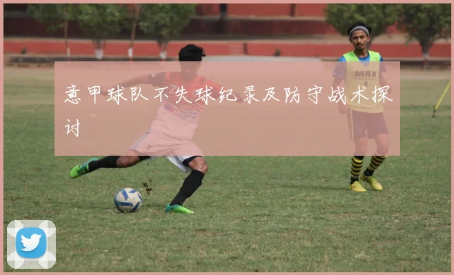 意甲球队不失球纪录及防守战术探讨