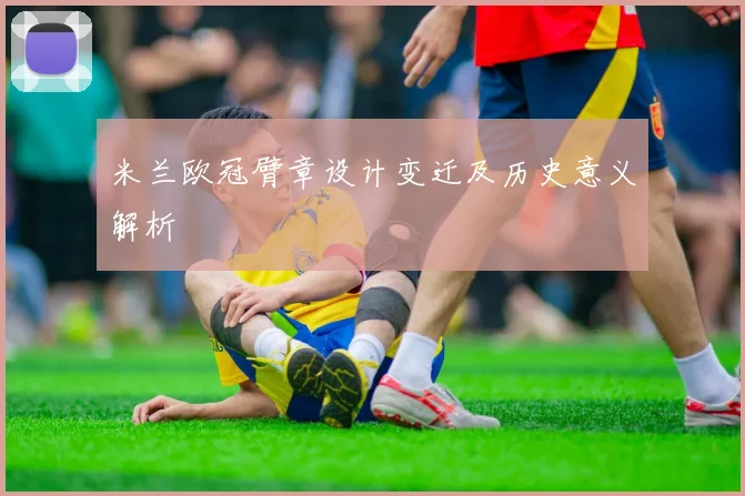 米兰欧冠臂章设计变迁及历史意义解析