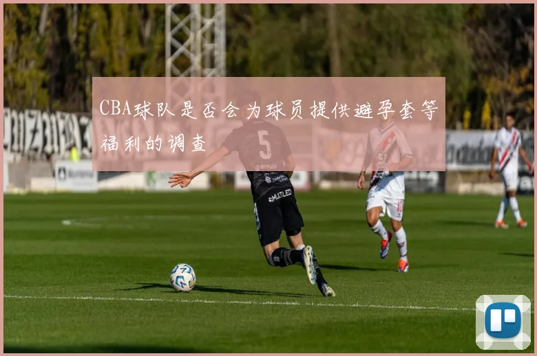 CBA球队是否会为球员提供避孕套等福利的调查