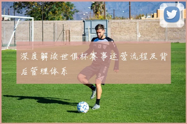 深度解读世俱杯赛事运营流程及背后管理体系