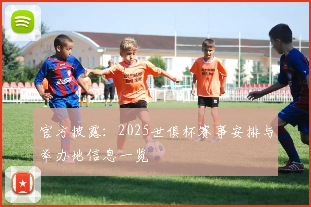 官方披露：2025世俱杯赛事安排与举办地信息一览